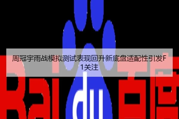 周冠宇雨战模拟测试表现回升新底盘适配性引发F1关注