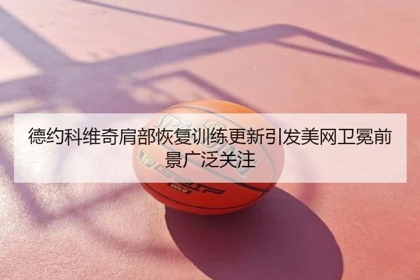 德约科维奇肩部恢复训练更新引发美网卫冕前景广泛关注