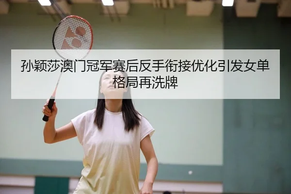 孙颖莎澳门冠军赛后反手衔接优化引发女单格局再洗牌