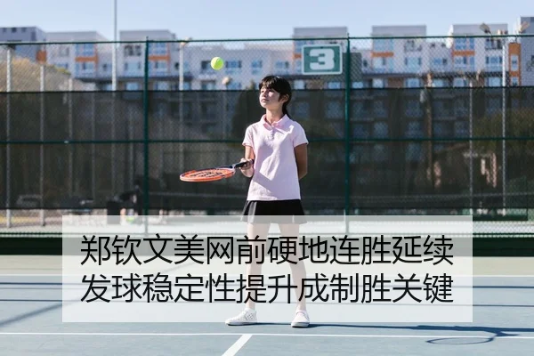 郑钦文美网前硬地连胜延续 发球稳定性提升成制胜关键
