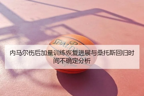 内马尔伤后加量训练恢复进展与桑托斯回归时间不确定分析