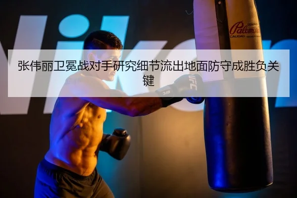 张伟丽卫冕战对手研究细节流出地面防守成胜负关键
