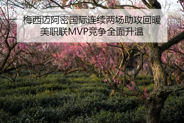 梅西迈阿密国际连续两场助攻回暖 美职联MVP竞争全面升温