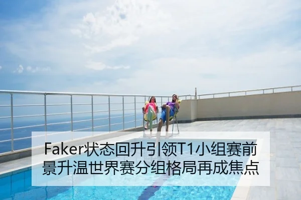 Faker状态回升引领T1小组赛前景升温世界赛分组格局再成焦点
