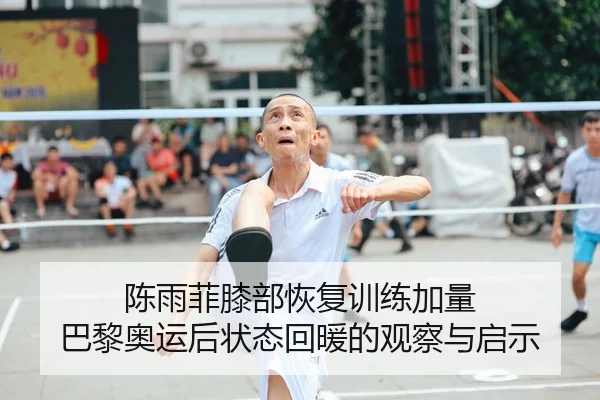 陈雨菲膝部恢复训练加量 巴黎奥运后状态回暖的观察与启示
