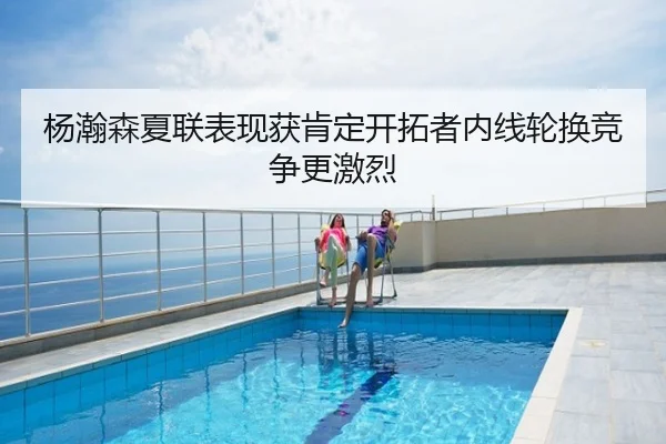 杨瀚森夏联表现获肯定开拓者内线轮换竞争更激烈
