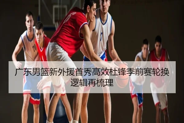 广东男篮新外援首秀高效杜锋季前赛轮换逻辑再梳理