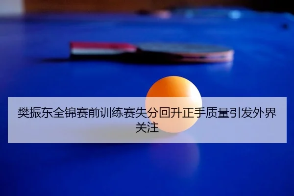 樊振东全锦赛前训练赛失分回升正手质量引发外界关注