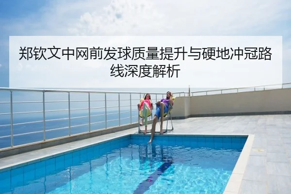 郑钦文中网前发球质量提升与硬地冲冠路线深度解析