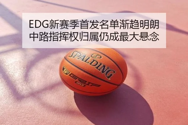 EDG新赛季首发名单渐趋明朗 中路指挥权归属仍成最大悬念